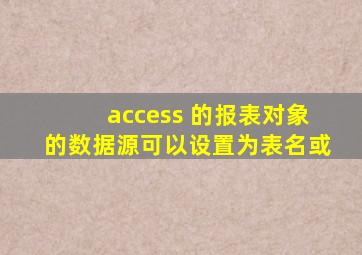 access 的报表对象的数据源可以设置为表名或
